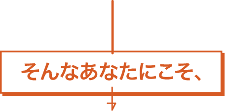 そんなあなたにこそ、